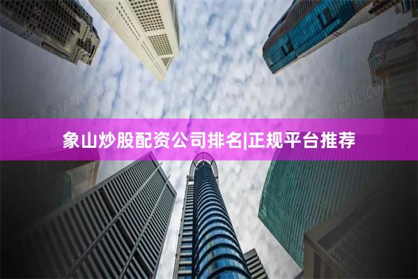 象山炒股配资公司排名|正规平台推荐