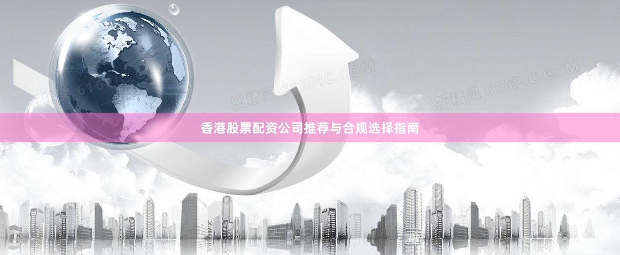 香港股票配资公司推荐与合规选择指南