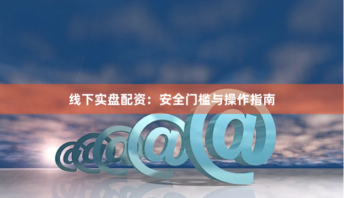 线下实盘配资：安全门槛与操作指南