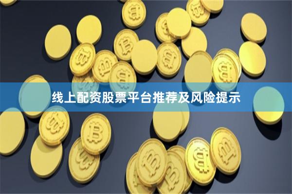 线上配资股票平台推荐及风险提示