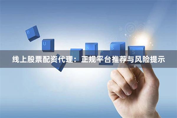 线上股票配资代理：正规平台推荐与风险提示