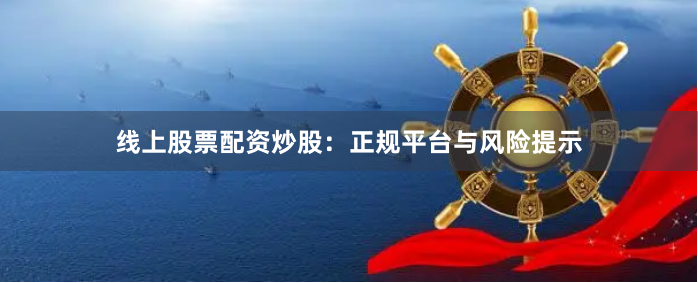 线上股票配资炒股：正规平台与风险提示