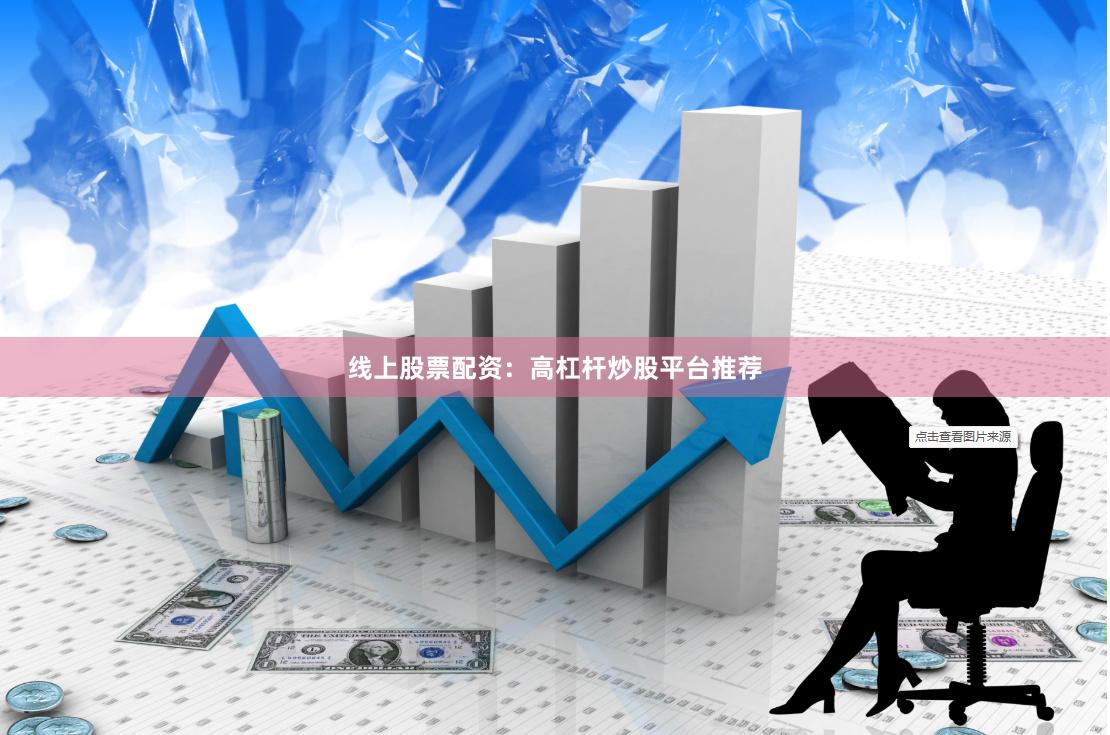 线上股票配资：高杠杆炒股平台推荐