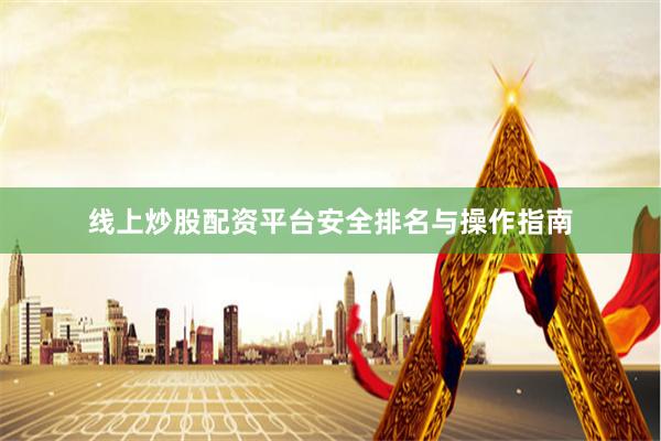线上炒股配资平台安全排名与操作指南