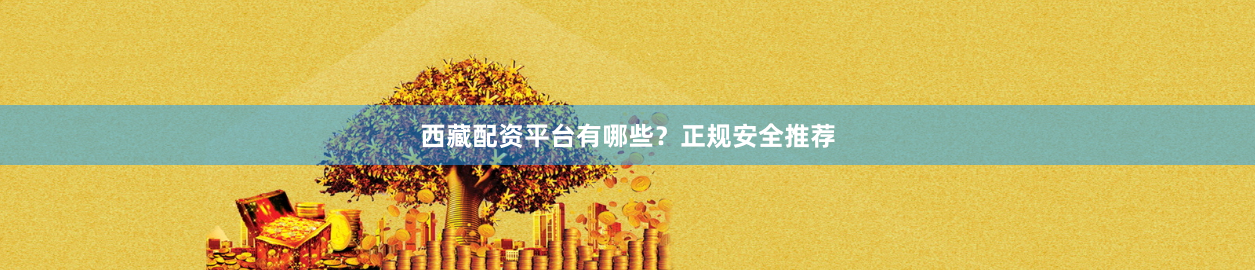 西藏配资平台有哪些？正规安全推荐