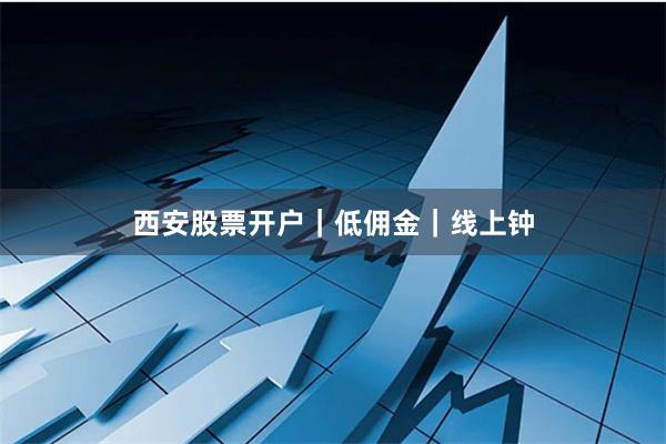 西安股票开户｜低佣金｜线上钟