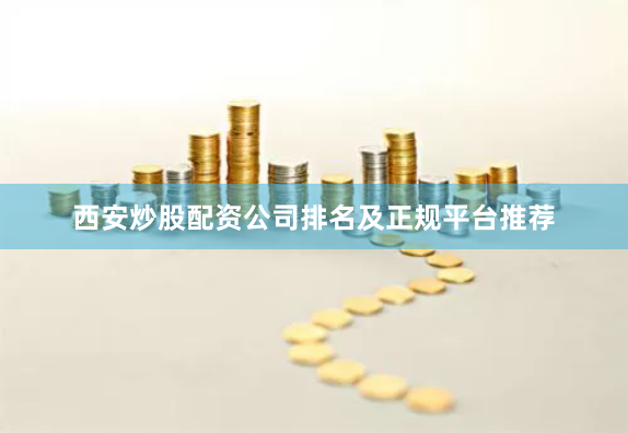 西安炒股配资公司排名及正规平台推荐