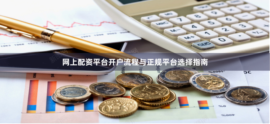 网上配资平台开户流程与正规平台选择指南