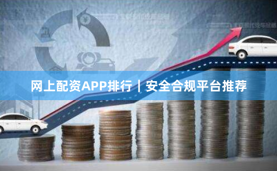网上配资APP排行｜安全合规平台推荐