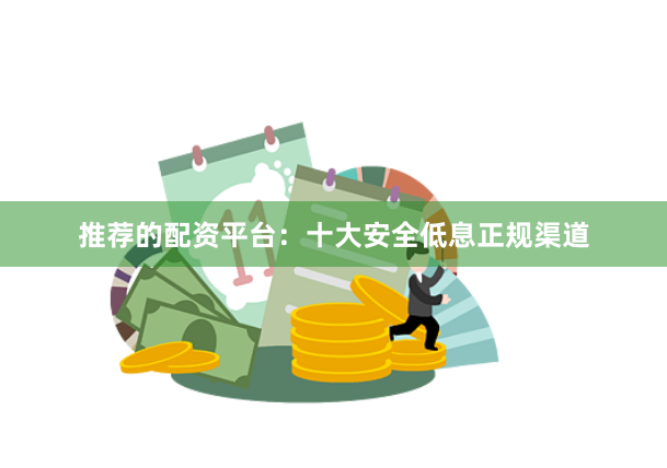 推荐的配资平台：十大安全低息正规渠道
