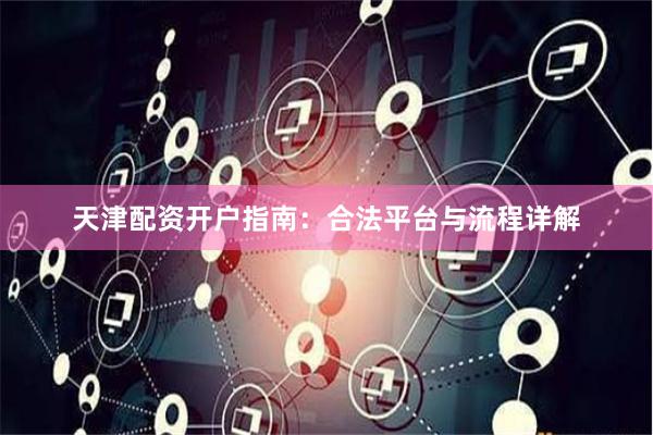 天津配资开户指南：合法平台与流程详解