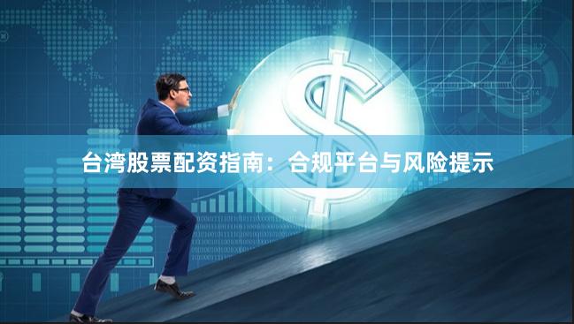 台湾股票配资指南：合规平台与风险提示