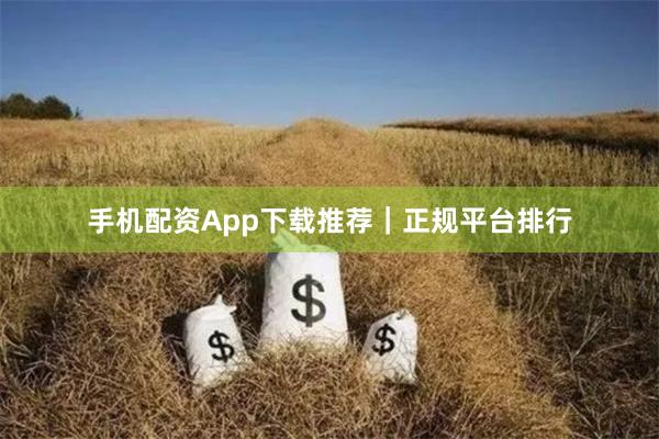 手机配资App下载推荐｜正规平台排行