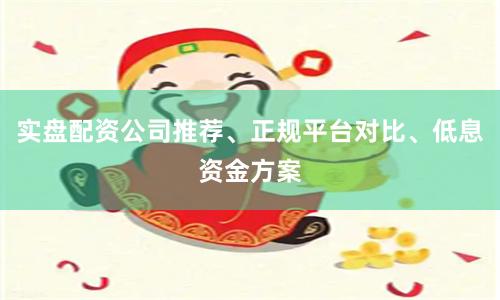 实盘配资公司推荐、正规平台对比、低息资金方案