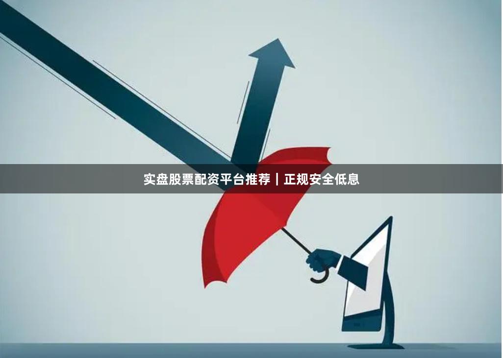 实盘股票配资平台推荐｜正规安全低息