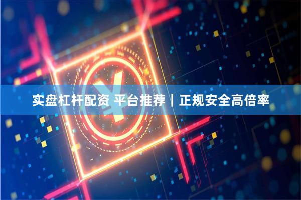 实盘杠杆配资 平台推荐｜正规安全高倍率