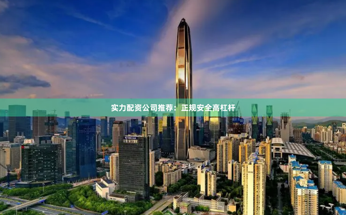 实力配资公司推荐：正规安全高杠杆