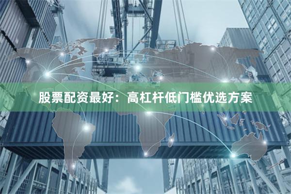 股票配资最好：高杠杆低门槛优选方案