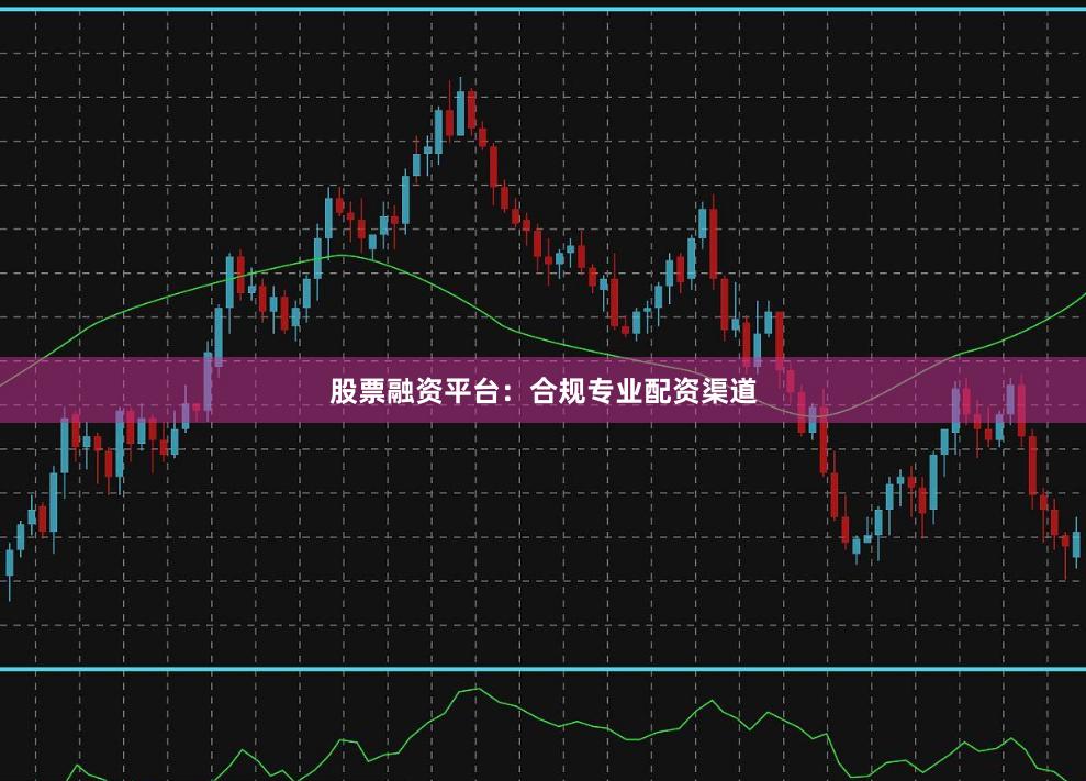 股票融资平台：合规专业配资渠道