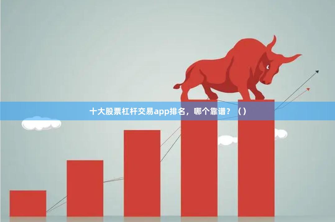 十大股票杠杆交易app排名，哪个靠谱？（）