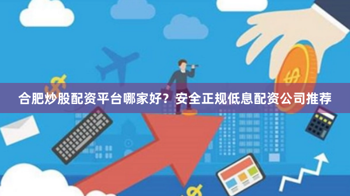 合肥炒股配资平台哪家好？安全正规低息配资公司推荐