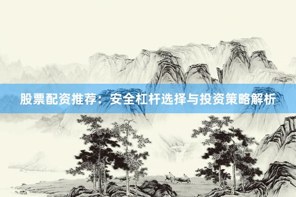 股票配资推荐：安全杠杆选择与投资策略解析