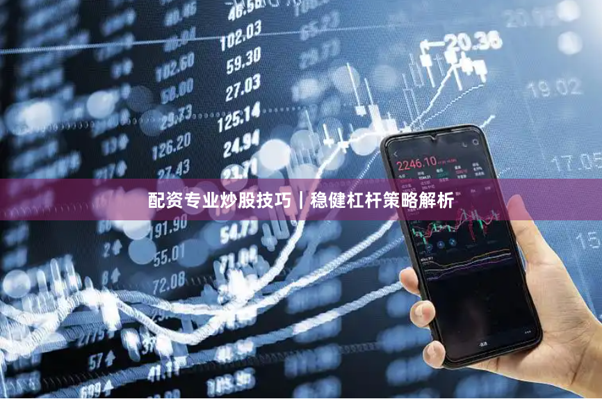 配资专业炒股技巧｜稳健杠杆策略解析