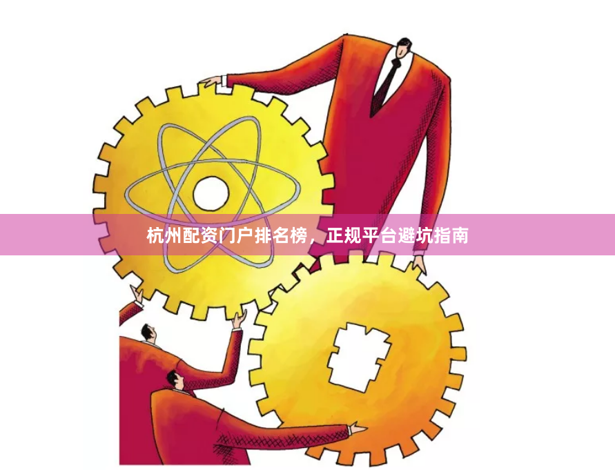 杭州配资门户排名榜,正规平台避坑指南