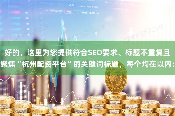 好的，这里为您提供符合SEO要求、标题不重复且聚焦“杭州配资平台”的关键词标题，每个均在以内：